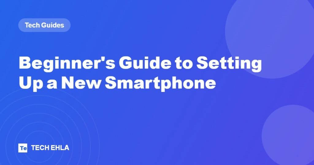 Beginner's Guide to Setting Up a New Smartphone - Tech Ehla