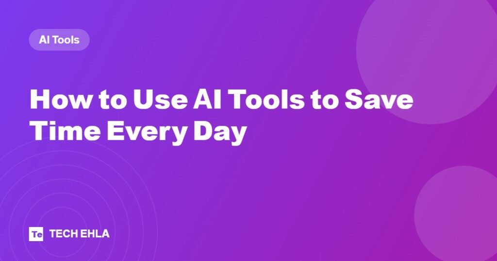 How to Use AI Tools to Save Time Every Day - Tech Ehla